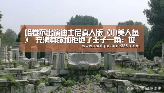 哈卷不出演迪士尼真人版《小美人鱼》 充满尊敬地拒绝了王子一角:世界杯买球(图4) 世界杯买球官网